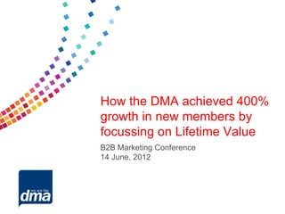 How the DMA achieved 400%
growth in new members by
focussing on Lifetime Value
B2B Marketing Conference
14 June, 2012
 