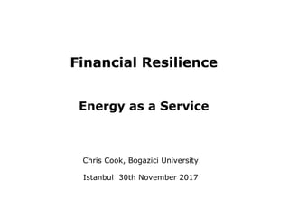 Financial Resilience
Energy as a Service
Chris Cook, Bogazici University
Istanbul 30th November 2017
 