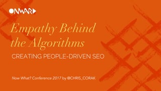 Empathy Behind
the Algorithms
CREATING PEOPLE-DRIVEN SEO
Now What? Conference 2017 by @CHRIS_CORAK
 