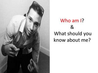 Who	
  am	
  I?	
  
             &	
  
	
  What	
  should	
  you	
  
   know	
  about	
  me?	
  
 