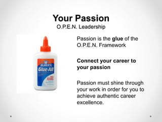 Your Passion
O.P.E.N. Leadership
Passion is the glue of the
O.P.E.N. Framework
Connect your career to
your passion
Passion must shine through
your work in order for you to
achieve authentic career
excellence.
 