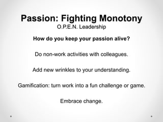 Passion: Fighting Monotony
O.P.E.N. Leadership
How do you keep your passion alive?
Do non-work activities with colleagues.
Add new wrinkles to your understanding.
Gamification: turn work into a fun challenge or game.
Embrace change.
 