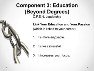 Component 3: Education
(Beyond Degrees)
O.P.E.N. Leadership
Link Your Education and Your Passion
(which is linked to your career).
1. It’s more enjoyable.
2. It’s less stressful.
3. It increases your focus.
 