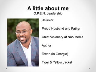 A little about me
O.P.E.N. Leadership
Believer
Proud Husband and Father
Chief Visionary at Nao Media
Author
Texan (in Georgia)
Tiger & Yellow Jacket
 