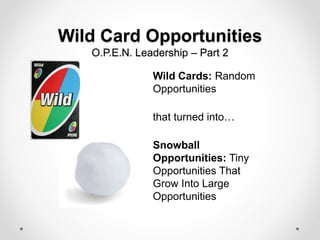 Wild Card Opportunities
O.P.E.N. Leadership – Part 2
Wild Cards: Random
Opportunities
that turned into…
Snowball
Opportunities: Tiny
Opportunities That
Grow Into Large
Opportunities
 