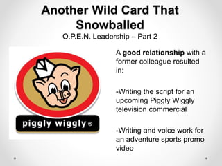 Another Wild Card That
Snowballed
O.P.E.N. Leadership – Part 2
A good relationship with a
former colleague resulted
in:
-Writing the script for an
upcoming Piggly Wiggly
television commercial
-Writing and voice work for
an adventure sports promo
video
 