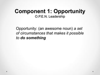 Component 1: Opportunity
O.P.E.N. Leadership
Opportunity: (an awesome noun) a set
of circumstances that makes it possible
to do something
 