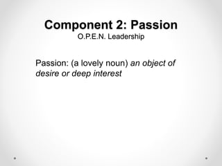 Component 2: Passion
O.P.E.N. Leadership
Passion: (a lovely noun) an object of
desire or deep interest
 