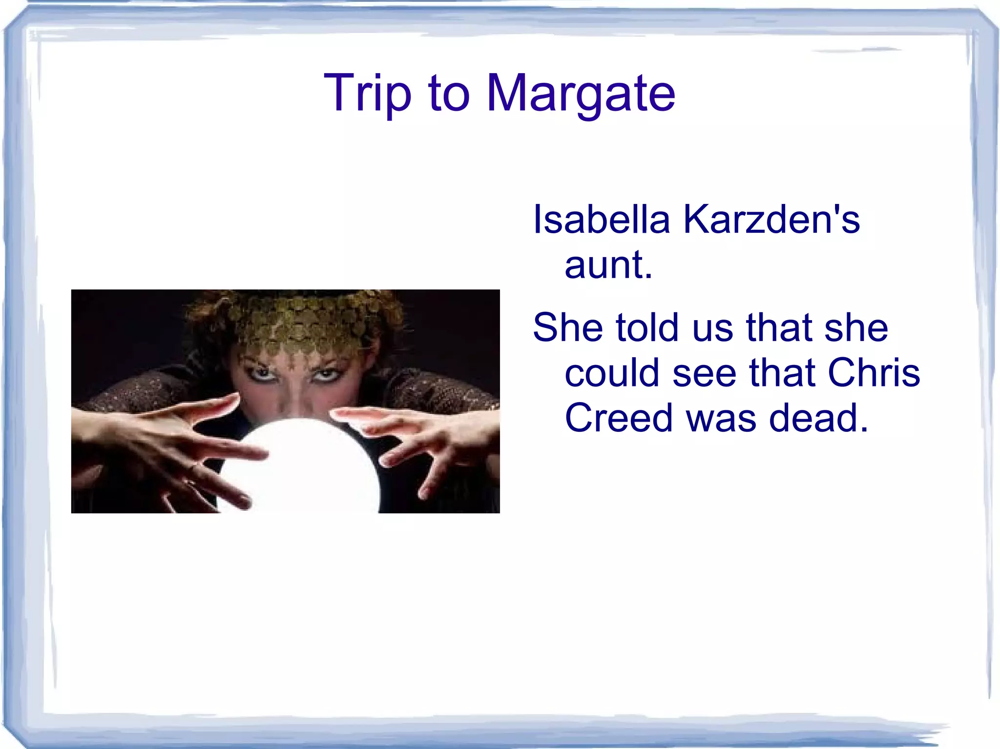 Trip to Margate

        Isabella Karzden's
          aunt.
        She told us that she
         could see that Chris
         Creed was dead.
 