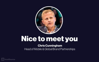 ironSource
Nice to meet you
Chris Cunningham
Head of Mobile & Global Brand Partnerships
 