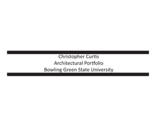 Christopher Curtis
Architectural Portfolio
Bowling Green State University
 