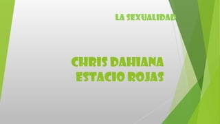 CHRIS DAHIANA
ESTACIO ROJAS
La sexualidad
 