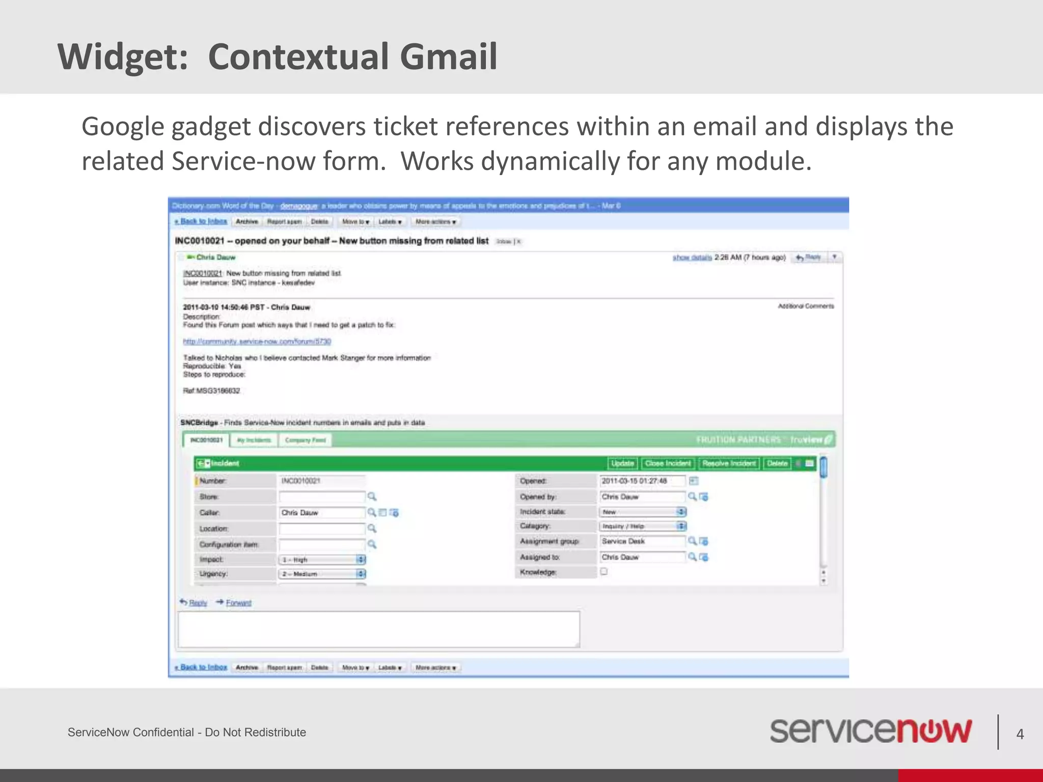 Widget: Contextual Gmail
ServiceNow Confidential - Do Not Redistribute 4
Google gadget discovers ticket references within an email and displays the
related Service-now form. Works dynamically for any module.
 