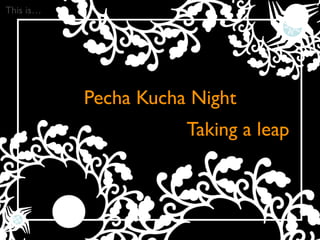 This is…




           Pecha Kucha Night
                      Taking a leap
 