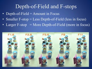 Depth-of-Field and F-stops
• Depth-of-Field = Amount in Focus
• Smaller F-stop = Less Depth-of-Field (less in focus)
• Larger F-stop = More Depth-of-Field (more in focus)
 