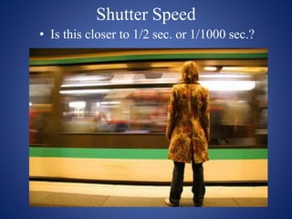 Shutter Speed
• Is this closer to 1/2 sec. or 1/1000 sec.?
 