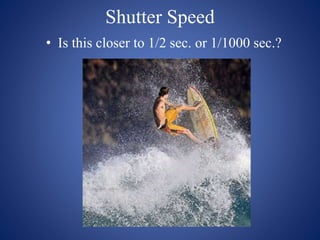 Shutter Speed
• Is this closer to 1/2 sec. or 1/1000 sec.?
 