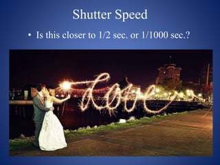 Shutter Speed
• Is this closer to 1/2 sec. or 1/1000 sec.?
 