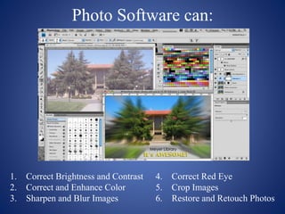 Photo Software can:
1. Correct Brightness and Contrast
2. Correct and Enhance Color
3. Sharpen and Blur Images
4. Correct Red Eye
5. Crop Images
6. Restore and Retouch Photos
 