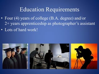 Education Requirements
• Four (4) years of college (B.A. degree) and/or
2+ years apprenticeship as photographer’s assistant
• Lots of hard work!
 