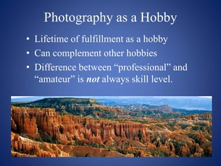 Photography as a Hobby
• Lifetime of fulfillment as a hobby
• Can complement other hobbies
• Difference between “professional” and
“amateur” is not always skill level.
 