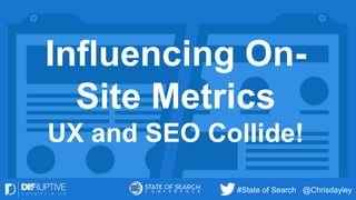#State of Search @Chrisdayley
Influencing On-
Site Metrics
UX and SEO Collide!
 