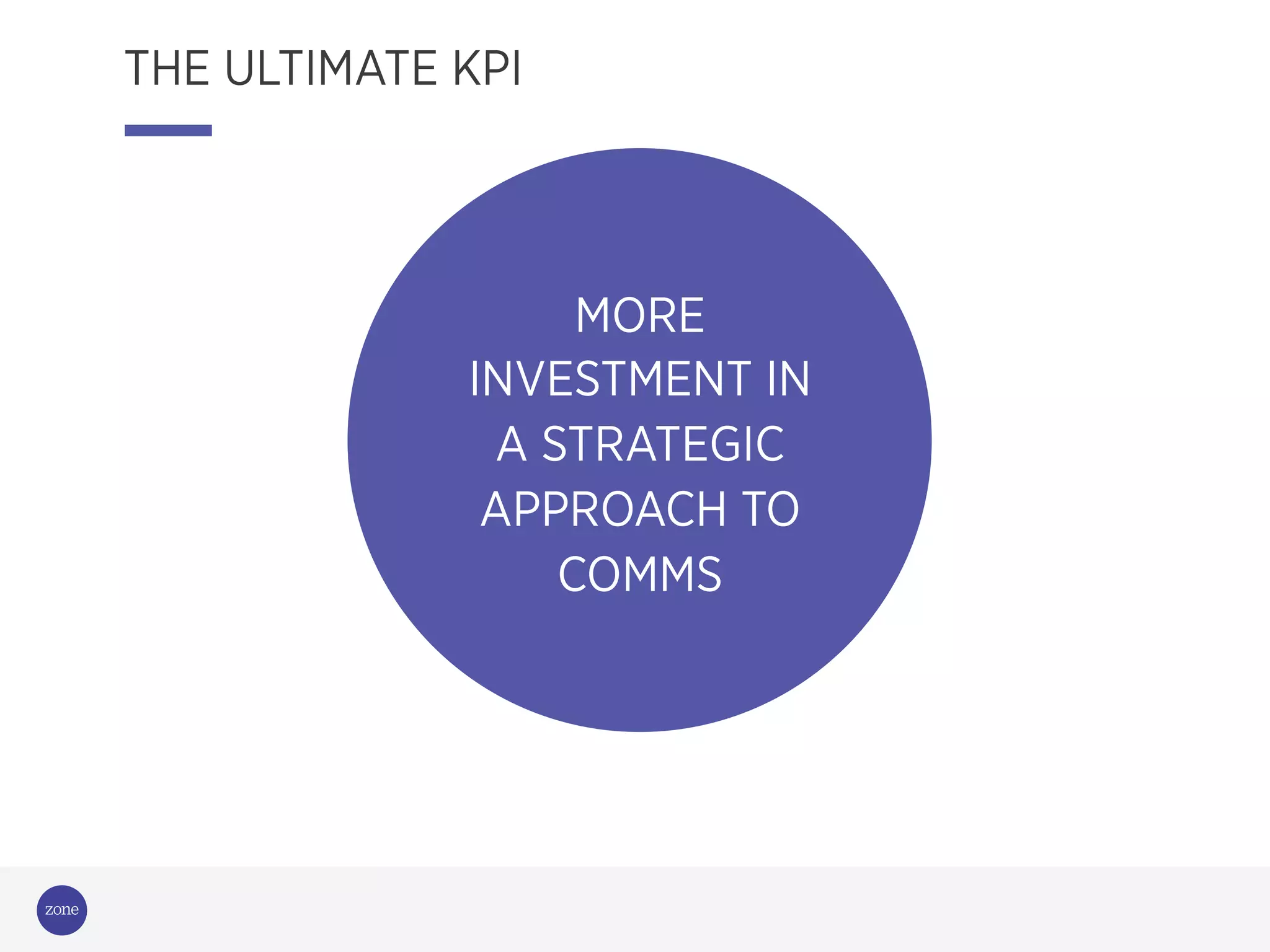 MORE
INVESTMENT IN
A STRATEGIC
APPROACH TO
COMMS
THE ULTIMATE KPI
 