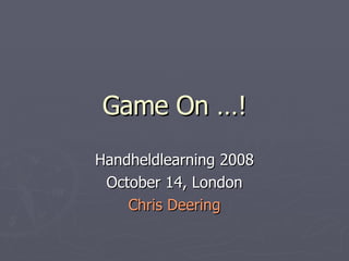 Game On …! Handheldlearning 2008 October 14, London Chris Deering 