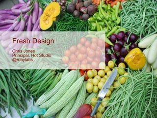 Fresh Design Chris Jones Principal, Hot Studio @rubylabs 