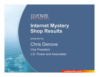 Internet Mystery
                                    Shop Results
                                    presented by

                                    Chris Denove
                                    Vice President
                                    J.D. Power and Associates



© 2008 J.D. Power and Associates,
The McGraw-Hill Companies, Inc.
All Rights Reserved.
 