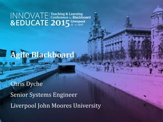 Agile Blackboard
Chris Dyche
Senior Systems Engineer
Liverpool John Moores University
 