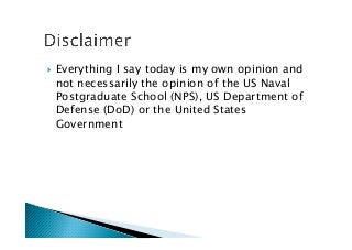 !  Everything I say today is my own opinion and
not necessarily the opinion of the US Naval
Postgraduate School (NPS), US Department of
Defense (DoD) or the United States
Government
 
