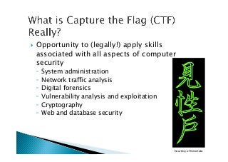 !  Opportunity to (legally!) apply skills
associated with all aspects of computer
security
◦  System administration
◦  Network traffic analysis
◦  Digital forensics
◦  Vulnerability analysis and exploitation
◦  Cryptography
◦  Web and database security
Courtesy of Kenshoto
 