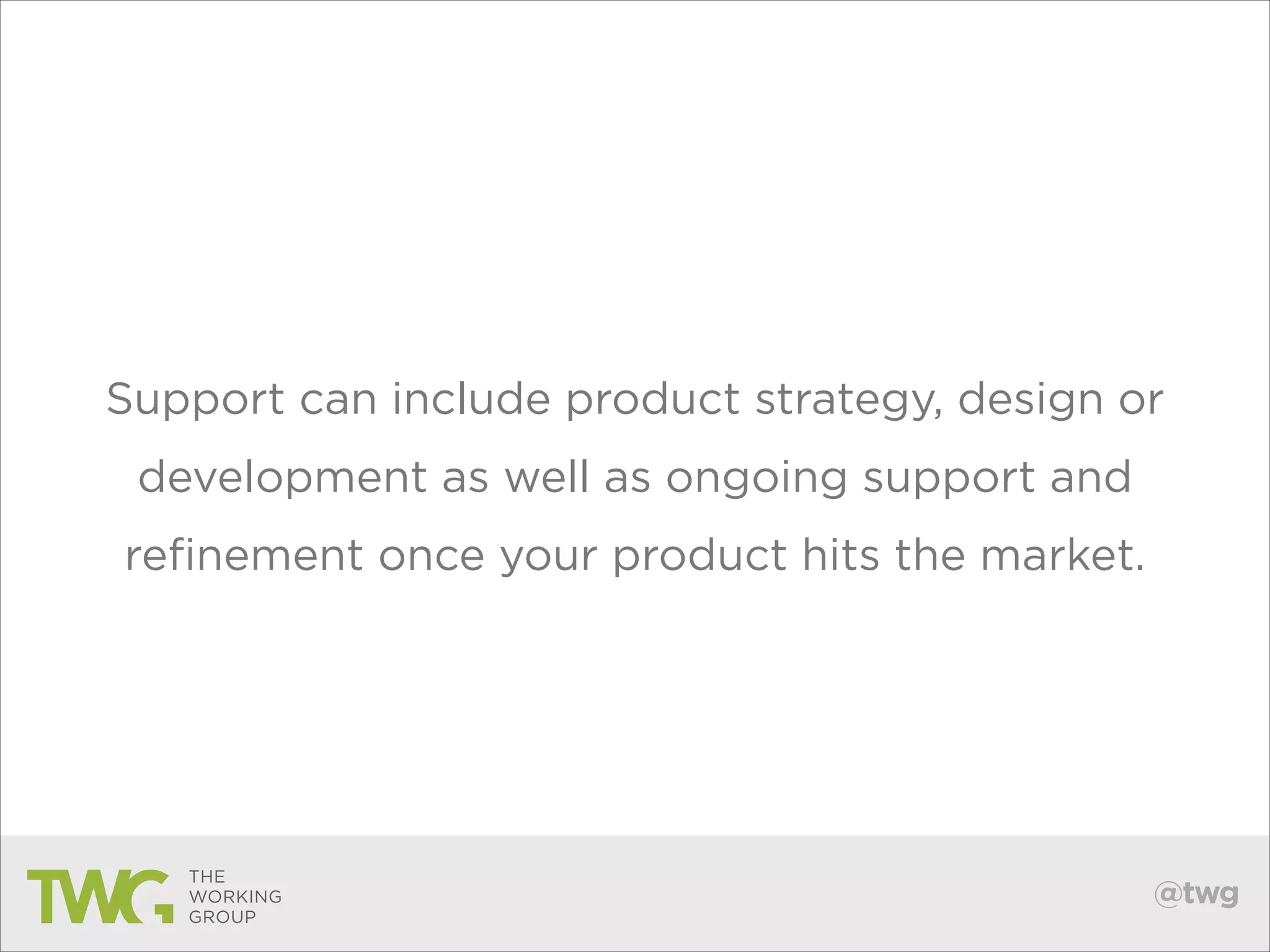 Support can include product strategy, design or
development as well as ongoing support and
refinement once your product hits the market.

@twg

 