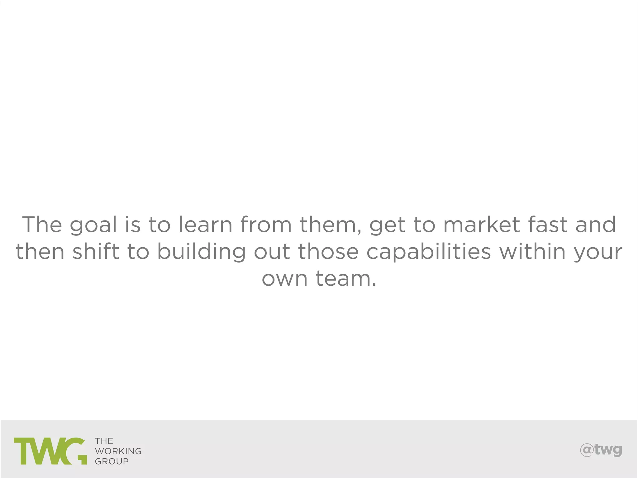 The goal is to learn from them, get to market fast and
then shift to building out those capabilities within your
own team.

@twg

 