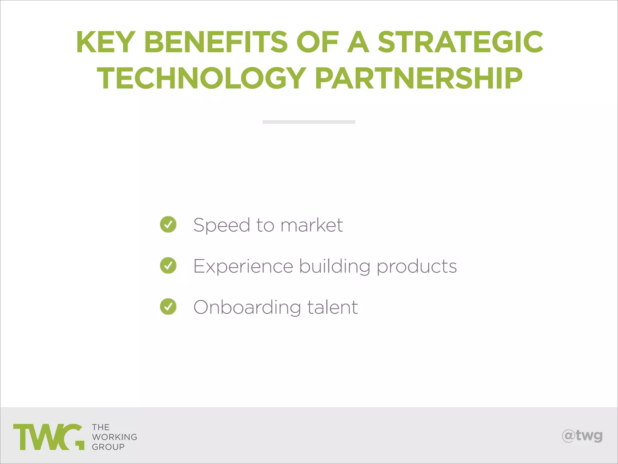 KEY BENEFITS OF A STRATEGIC
TECHNOLOGY PARTNERSHIP

Speed to market
Experience building products
Onboarding talent

@twg

 