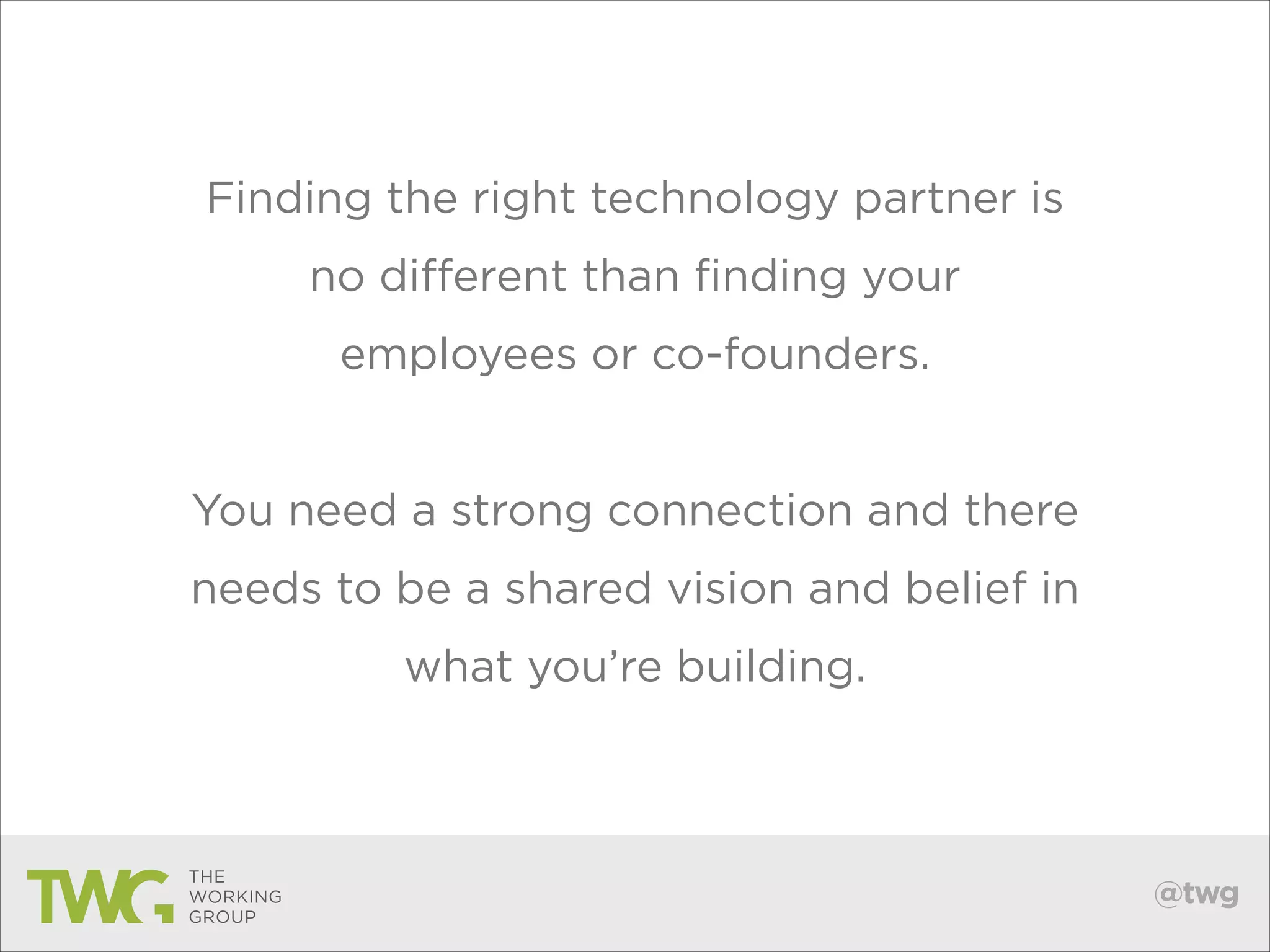 Finding the right technology partner is
no different than finding your
employees or co-founders.
!

You need a strong connection and there
needs to be a shared vision and belief in
what you’re building.

@twg

 