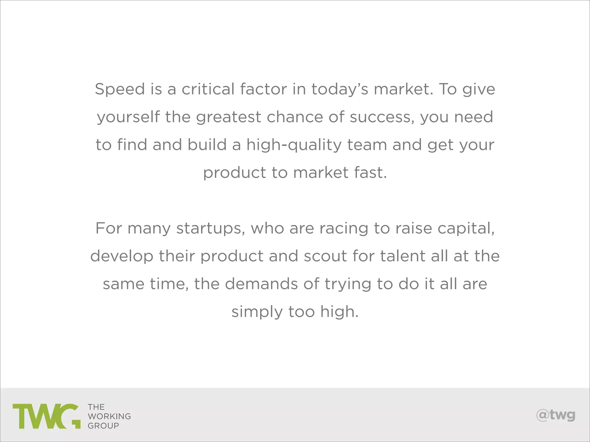 Speed is a critical factor in today’s market. To give
yourself the greatest chance of success, you need
to find and build a high-quality team and get your
product to market fast.
!

For many startups, who are racing to raise capital,
develop their product and scout for talent all at the
same time, the demands of trying to do it all are
simply too high.

@twg

 