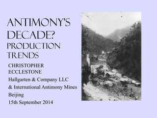 Antimony's Decade? ProductionTrends 
CHRISTOPHER ECCLESTONE 
Hallgarten & Company LLC 
& International Antimony Mines 
Beijing 
15th September 2014  
