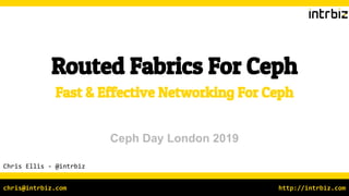 http://intrbiz.comchris@intrbiz.com
Routed Fabrics For Ceph
Chris Ellis - @intrbiz
Fast & Effective Networking For Ceph
Ceph Day London 2019
 