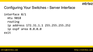 http://intrbiz.comchris@intrbiz.com
Configuring Your Switches - Server Interface
interface 0/1
mtu 9018
routing
ip address 172.31.1.1 255.255.255.252
ip ospf area 0.0.0.0
exit
 