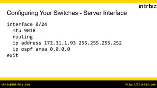 http://intrbiz.comchris@intrbiz.com
Configuring Your Switches - Server Interface
interface 0/24
mtu 9018
routing
ip address 172.31.1.93 255.255.255.252
ip ospf area 0.0.0.0
exit
 