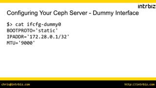 http://intrbiz.comchris@intrbiz.com
Configuring Your Ceph Server - Dummy Interface
$> cat ifcfg-dummy0
BOOTPROTO='static'
IPADDR='172.28.0.1/32'
MTU='9000'
 