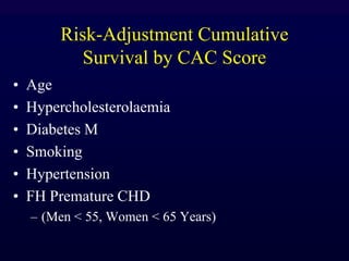 Risk-Adjustment Cumulative
Survival by CAC Score
• Age
• Hypercholesterolaemia
• Diabetes M
• Smoking
• Hypertension
• FH Premature CHD
– (Men < 55, Women < 65 Years)
 