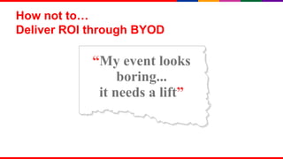 How not to…
Deliver ROI through BYOD

            “My event looks
                 boring...
             it needs a lift”



                                10
 