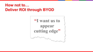 How not to…
Deliver ROI through BYOD

              “I want us to
                 appear
              cutting edge”



                              11
 