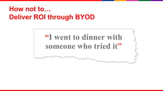 How not to…
Deliver ROI through BYOD


          “I went to dinner with
          someone who tried it”




                                   12
 
