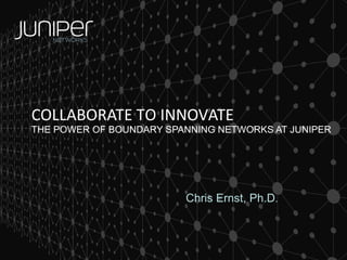 COLLABORATE TO INNOVATE

THE POWER OF BOUNDARY SPANNING NETWORKS AT JUNIPER

Chris Ernst, Ph.D.

 