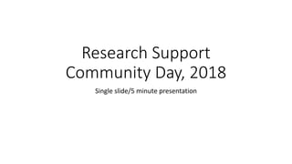 Research Support
Community Day, 2018
Single slide/5 minute presentation
 