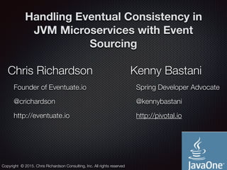 @crichardson
Handling Eventual Consistency in
JVM Microservices with Event
Sourcing
Chris Richardson
Founder of Eventuate.io
@crichardson
http://eventuate.io
Copyright © 2015. Chris Richardson Consulting, Inc. All rights reserved
Kenny Bastani
Spring Developer Advocate
@kennybastani
http://pivotal.io
 